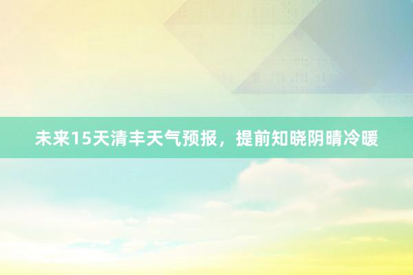 未来15天清丰天气预报，提前知晓阴晴冷暖