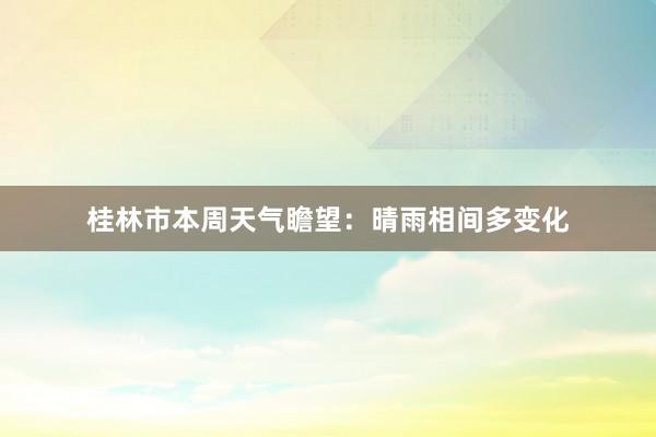 桂林市本周天气瞻望：晴雨相间多变化