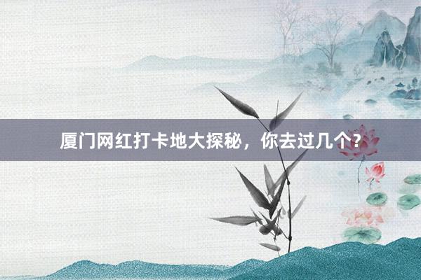 厦门网红打卡地大探秘，你去过几个？